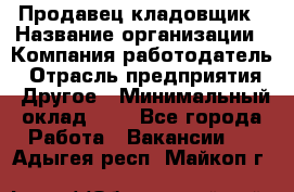 Продавец-кладовщик › Название организации ­ Компания-работодатель › Отрасль предприятия ­ Другое › Минимальный оклад ­ 1 - Все города Работа » Вакансии   . Адыгея респ.,Майкоп г.